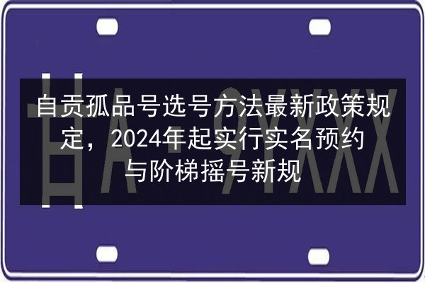 自贡孤品号选号方法最新政策规定,2024年起实行实名预约与阶梯摇号新规 第3张 自贡孤品号选号方法最新政策规定,2024年起实行实名预约与阶梯摇号新规 第3张