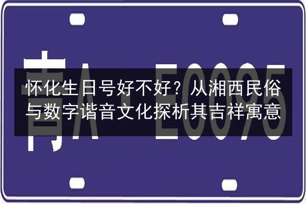 怀化生日号好不好？从湘西民俗与数字谐音文化探析其吉祥寓意