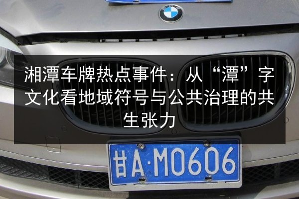 湘潭车牌热点事件：从“潭”字文化看地域符号与公共治理的共生张力