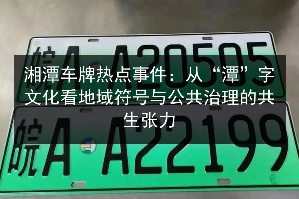 湘潭车牌热点事件:从“潭”字文化看地域符号与公共治理的共生张力 第2张 湘潭车牌热点事件:从“潭”字文化看地域符号与公共治理的共生张力 第2张