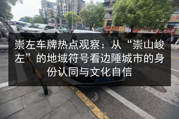 崇左车牌热点观察：从“崇山峻左”的地域符号看边陲城市的身份认同与文化自信