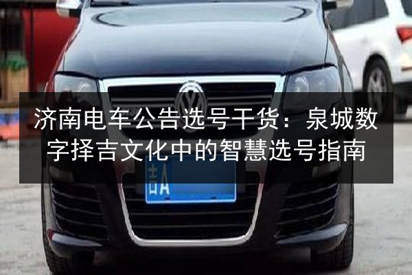 济南电车公告选号干货:泉城数字择吉文化中的智慧选号指南 第3张 济南电车公告选号干货:泉城数字择吉文化中的智慧选号指南 第3张