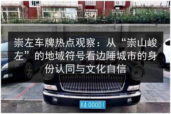 崇左车牌热点观察:从“崇山峻左”的地域符号看边陲城市的身份认同与文化自信 第2张 崇左车牌热点观察:从“崇山峻左”的地域符号看边陲城市的身份认同与文化自信 第2张