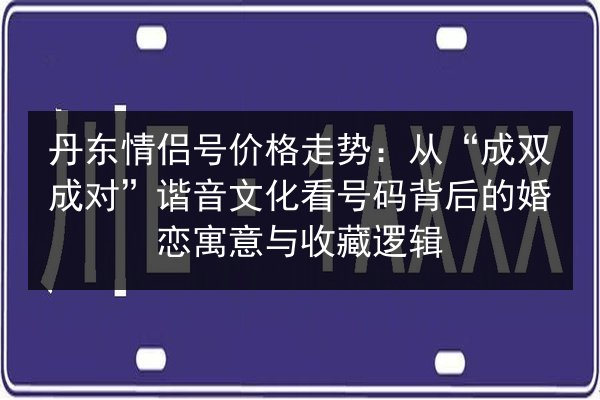 丹东情侣号价格走势:从“成双成对”谐音文化看号码背后的婚恋寓意与收藏逻辑 第2张 丹东情侣号价格走势:从“成双成对”谐音文化看号码背后的婚恋寓意与收藏逻辑 第2张