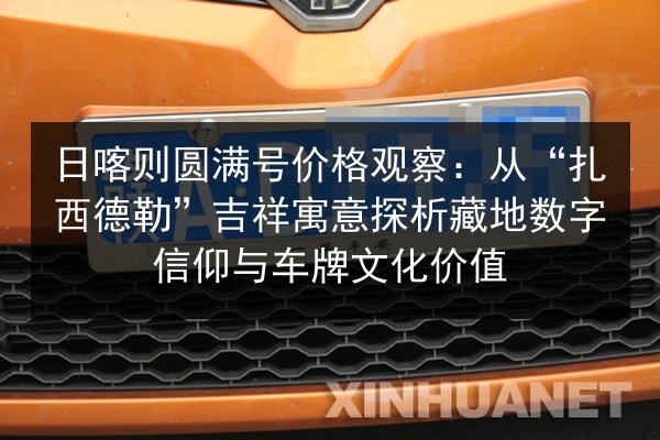 日喀则圆满号价格观察：从“扎西德勒”吉祥寓意探析藏地数字信仰与车牌文化价值