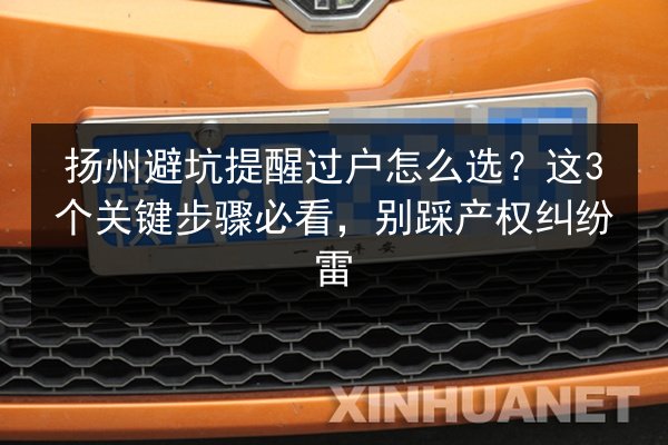 扬州避坑提醒过户怎么选?这3个关键步骤必看,别踩产权纠纷雷 第1张 扬州避坑提醒过户怎么选?这3个关键步骤必看,别踩产权纠纷雷 第1张