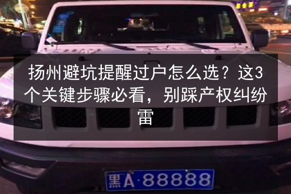 扬州避坑提醒过户怎么选?这3个关键步骤必看,别踩产权纠纷雷 第2张 扬州避坑提醒过户怎么选?这3个关键步骤必看,别踩产权纠纷雷 第2张