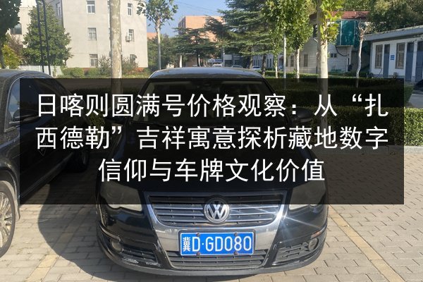 日喀则圆满号价格观察:从“扎西德勒”吉祥寓意探析藏地数字信仰与车牌文化价值 第3张 日喀则圆满号价格观察:从“扎西德勒”吉祥寓意探析藏地数字信仰与车牌文化价值 第3张