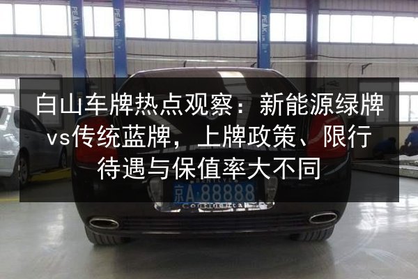 白山车牌热点观察:新能源绿牌vs传统蓝牌,上牌政策、限行待遇与保值率大不同 第3张 白山车牌热点观察:新能源绿牌vs传统蓝牌,上牌政策、限行待遇与保值率大不同 第3张