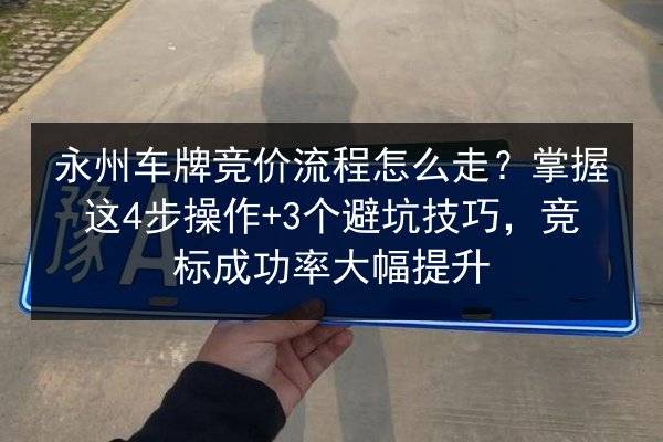永州车牌竞价流程怎么走？掌握这4步操作+3个避坑技巧，竞标成功率大幅提升