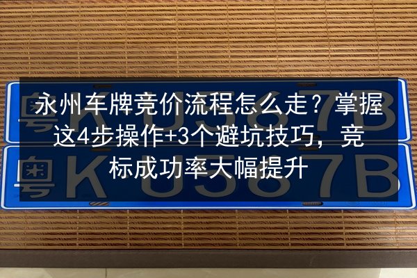 永州车牌竞价流程怎么走？掌握这4步操作+3个避坑技巧，竞标成功率大幅提升 第2张