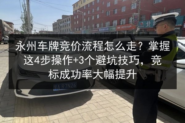 永州车牌竞价流程怎么走？掌握这4步操作+3个避坑技巧，竞标成功率大幅提升 第3张
