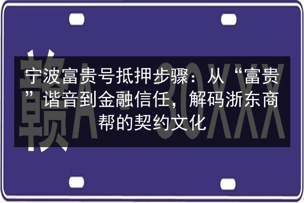 宁波富贵号抵押步骤：从“富贵”谐音到金融信任，解码浙东商帮的契约文化