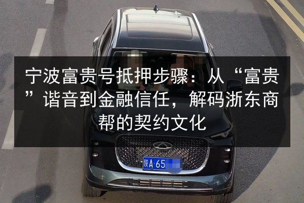 宁波富贵号抵押步骤：从“富贵”谐音到金融信任，解码浙东商帮的契约文化 第2张