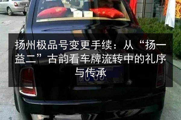 扬州极品号变更手续：从“扬一益二”古韵看车牌流转中的礼序与传承