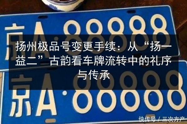 扬州极品号变更手续:从“扬一益二”古韵看车牌流转中的礼序与传承 第2张 扬州极品号变更手续:从“扬一益二”古韵看车牌流转中的礼序与传承 第2张