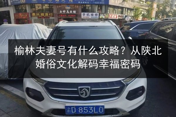 榆林夫妻号有什么攻略？从陕北婚俗文化解码幸福密码 第2张