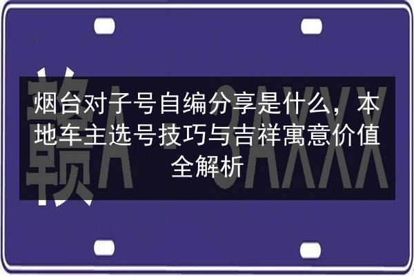 烟台对子号自编分享是什么,本地车主选号技巧与吉祥寓意价值全解析 第2张 烟台对子号自编分享是什么,本地车主选号技巧与吉祥寓意价值全解析 第2张