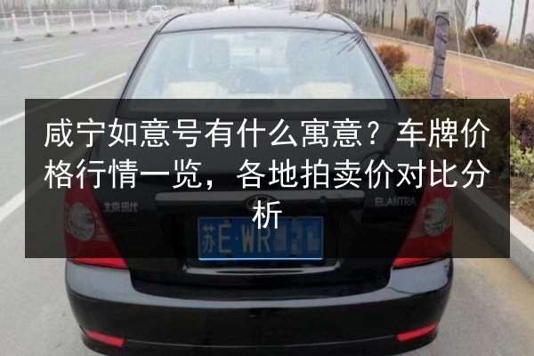 咸宁如意号有什么寓意?车牌价格行情一览,各地拍卖价对比分析 第2张 咸宁如意号有什么寓意?车牌价格行情一览,各地拍卖价对比分析 第2张
