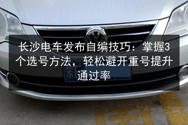 长沙电车发布自编技巧:掌握3个选号方法,轻松避开重号提升通过率 第3张 长沙电车发布自编技巧:掌握3个选号方法,轻松避开重号提升通过率 第3张