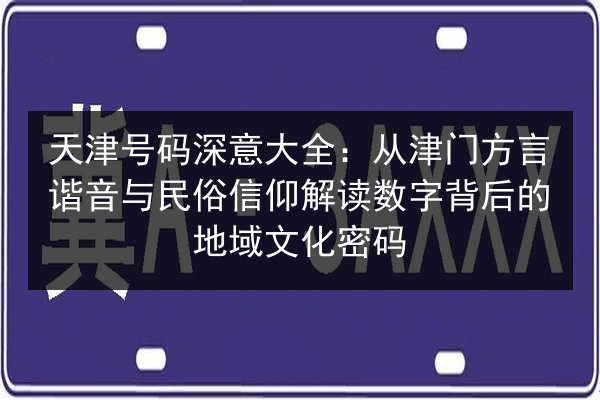 天津号码深意大全：从津门方言谐音与民俗信仰解读数字背后的地域文化密码