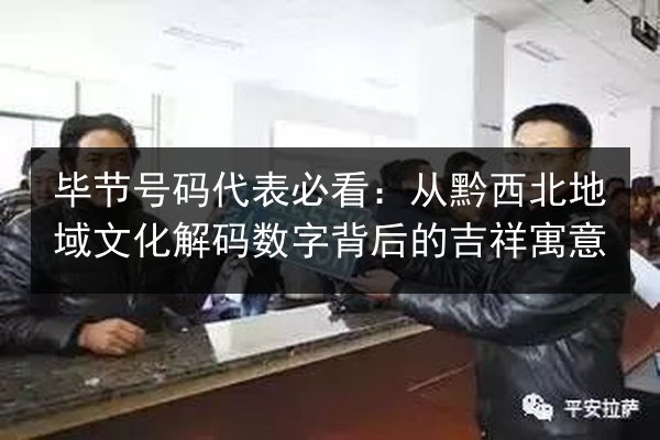 毕节号码代表必看：从黔西北地域文化解码数字背后的吉祥寓意