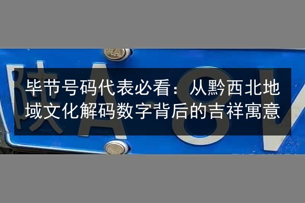 毕节号码代表必看:从黔西北地域文化解码数字背后的吉祥寓意 第2张 毕节号码代表必看:从黔西北地域文化解码数字背后的吉祥寓意 第2张