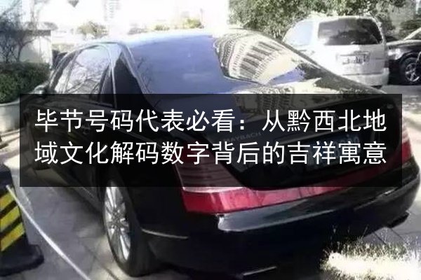毕节号码代表必看:从黔西北地域文化解码数字背后的吉祥寓意 第3张 毕节号码代表必看:从黔西北地域文化解码数字背后的吉祥寓意 第3张