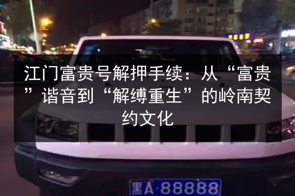 江门富贵号解押手续：从“富贵”谐音到“解缚重生”的岭南契约文化