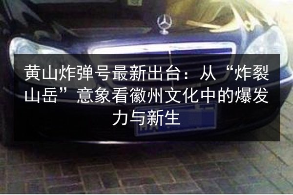 黄山炸弹号最新出台:从“炸裂山岳”意象看徽州文化中的爆发力与新生 第2张 黄山炸弹号最新出台:从“炸裂山岳”意象看徽州文化中的爆发力与新生 第2张
