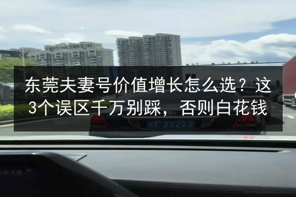 东莞夫妻号价值增长怎么选？这3个误区千万别踩，否则白花钱