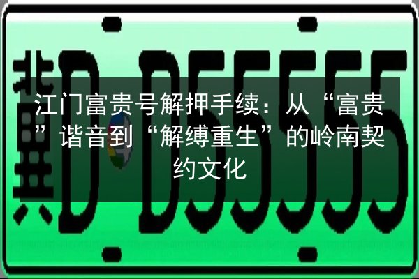 江门富贵号解押手续:从“富贵”谐音到“解缚重生”的岭南契约文化 第3张 江门富贵号解押手续:从“富贵”谐音到“解缚重生”的岭南契约文化 第3张