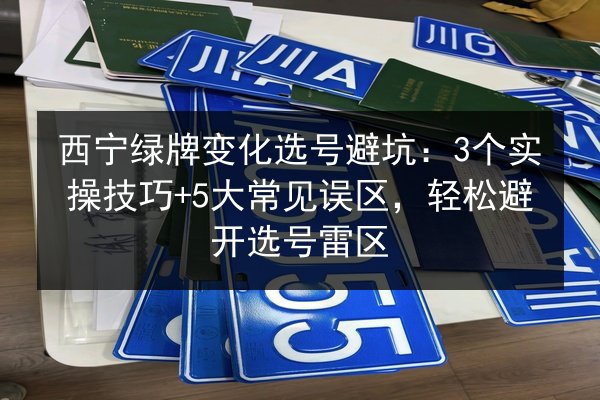 西宁绿牌变化选号避坑：3个实操技巧+5大常见误区，轻松避开选号雷区