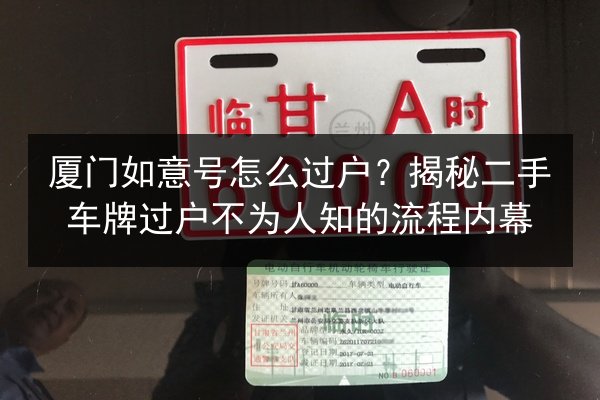 厦门如意号怎么过户？揭秘二手车牌过户不为人知的流程内幕
