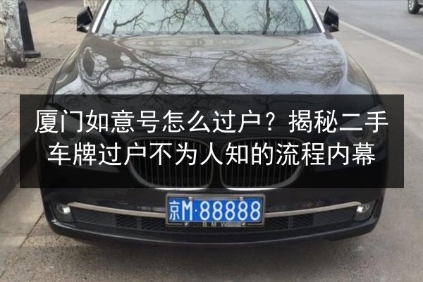 厦门如意号怎么过户？揭秘二手车牌过户不为人知的流程内幕 第3张
