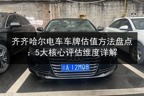齐齐哈尔电车车牌估值方法盘点：5大核心评估维度详解