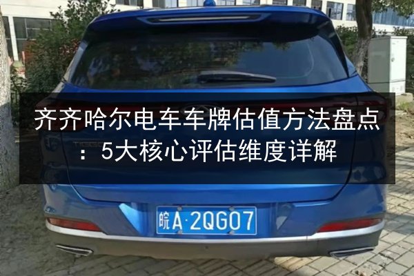 齐齐哈尔电车车牌估值方法盘点:5大核心评估维度详解 第2张 齐齐哈尔电车车牌估值方法盘点:5大核心评估维度详解 第2张