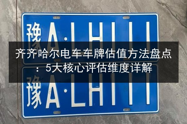 齐齐哈尔电车车牌估值方法盘点:5大核心评估维度详解 第3张 齐齐哈尔电车车牌估值方法盘点:5大核心评估维度详解 第3张