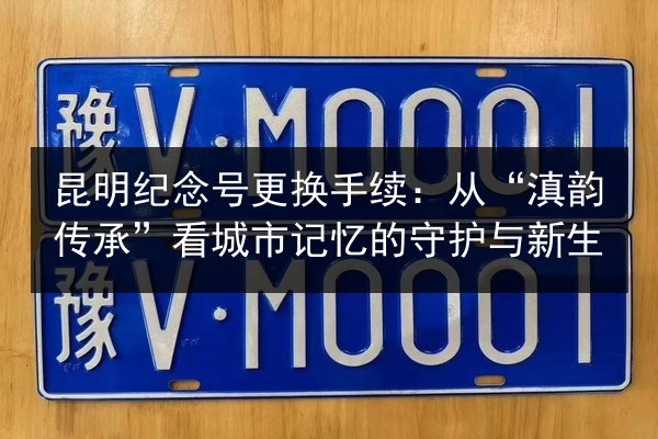 昆明纪念号更换手续:从“滇韵传承”看城市记忆的守护与新生 第2张 昆明纪念号更换手续:从“滇韵传承”看城市记忆的守护与新生 第2张
