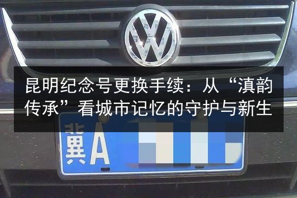 昆明纪念号更换手续:从“滇韵传承”看城市记忆的守护与新生 第3张 昆明纪念号更换手续:从“滇韵传承”看城市记忆的守护与新生 第3张