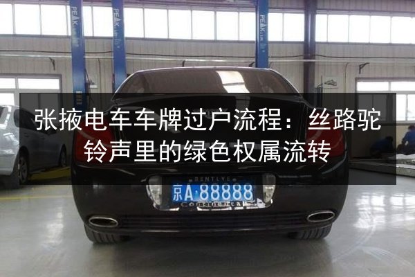 张掖电车车牌过户流程：丝路驼铃声里的绿色权属流转
