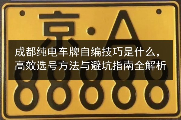 成都纯电车牌自编技巧是什么，高效选号方法与避坑指南全解析