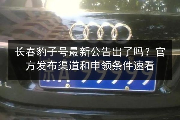 长春豹子号最新公告出了吗?官方发布渠道和申领条件速看 第2张 长春豹子号最新公告出了吗?官方发布渠道和申领条件速看 第2张
