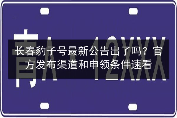 长春豹子号最新公告出了吗?官方发布渠道和申领条件速看 第3张 长春豹子号最新公告出了吗?官方发布渠道和申领条件速看 第3张
