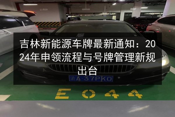 吉林新能源车牌最新通知:2024年申领流程与号牌管理新规出台 第1张 吉林新能源车牌最新通知:2024年申领流程与号牌管理新规出台 第1张