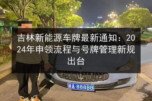 吉林新能源车牌最新通知:2024年申领流程与号牌管理新规出台 第2张 吉林新能源车牌最新通知:2024年申领流程与号牌管理新规出台 第2张