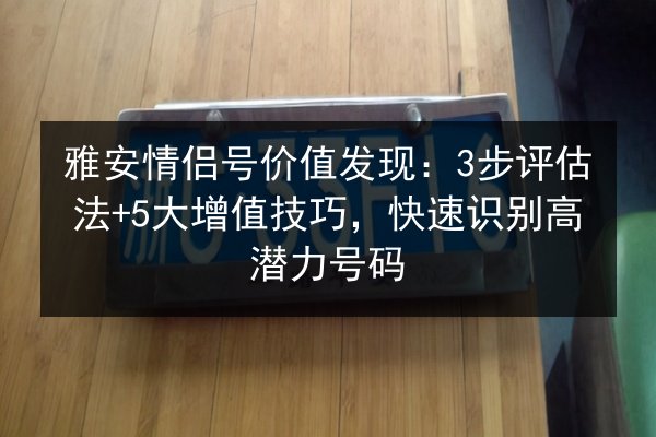 雅安情侣号价值发现：3步评估法+5大增值技巧，快速识别高潜力号码