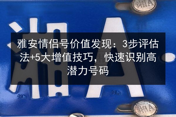 雅安情侣号价值发现：3步评估法+5大增值技巧，快速识别高潜力号码 第2张