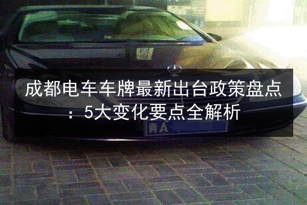成都电车车牌最新出台政策盘点：5大变化要点全解析