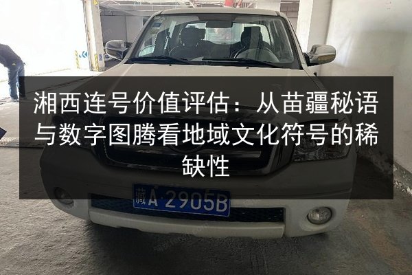 湘西连号价值评估:从苗疆秘语与数字图腾看地域文化符号的稀缺性 第2张 湘西连号价值评估:从苗疆秘语与数字图腾看地域文化符号的稀缺性 第2张